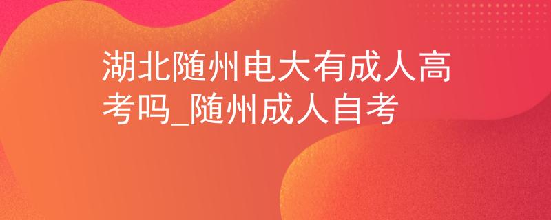 湖北隨州電大有成人高考嗎_隨州成人自考