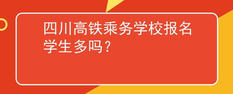 四川高鐵乘務(wù)學(xué)校報(bào)名學(xué)生多嗎？