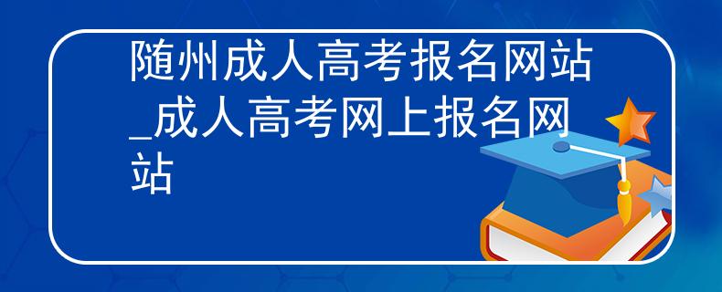 隨州成人高考報名網(wǎng)站_成人高考網(wǎng)上報名網(wǎng)站