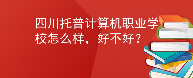 四川托普計算機職業(yè)學校怎么樣，好不好？