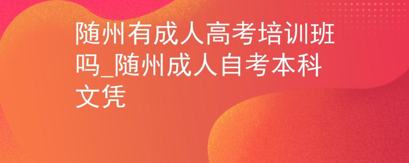 隨州有成人高考培訓(xùn)班嗎_隨州成人自考本科文憑 隨州有成人高考培訓(xùn)班嗎_隨州成人自考本科文憑
