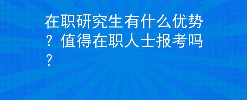 在職研究生有什么優(yōu)勢？值得在職人士報考嗎？