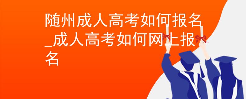 隨州成人高考如何報名_成人高考如何網(wǎng)上報名 隨州成人高考如何報名_成人高考如何網(wǎng)上報名