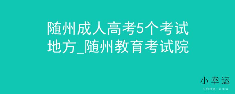 隨州成人高考5個(gè)考試地方_隨州教育考試院