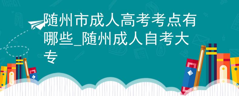 隨州市成人高考考點(diǎn)有哪些_隨州成人自考大專(zhuān)