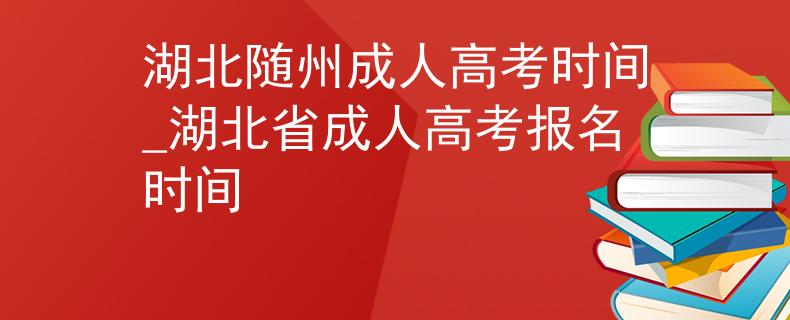 湖北隨州成人高考時間_湖北省成人高考報名時間 湖北隨州成人高考時間_湖北省成人高考報名時間