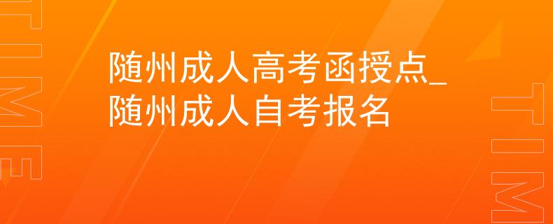 隨州成人高考函授點_隨州成人自考報名