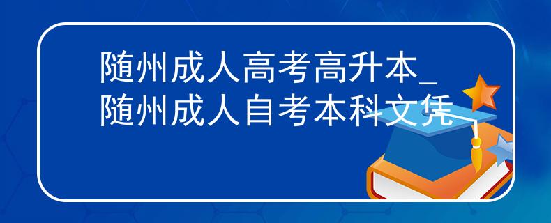 隨州成人高考高升本_隨州成人自考本科文憑