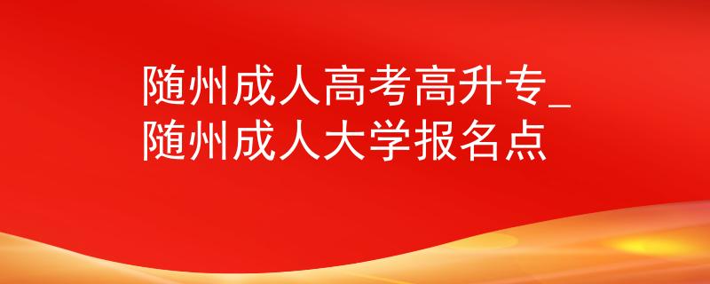 隨州成人高考高升專_隨州成人大學報名點