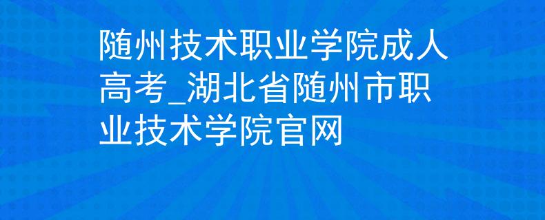 隨州技術(shù)職業(yè)學(xué)院成人高考_湖北省隨州市職業(yè)技術(shù)學(xué)院官網(wǎng)