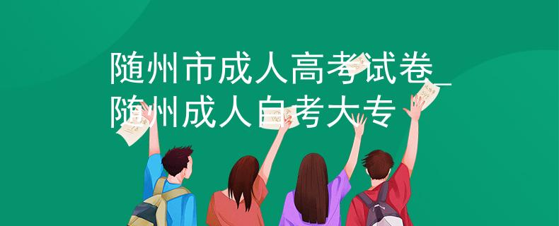 隨州市成人高考試卷_隨州成人自考大專