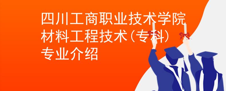 四川工商職業(yè)技術(shù)學(xué)院材料工程技術(shù)(專科)專業(yè)介紹