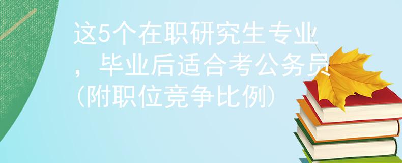 這5個在職研究生專業(yè)，畢業(yè)后適合考公務員(附職位競爭比例)