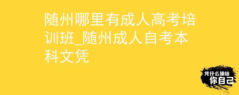 隨州哪里有成人高考培訓(xùn)班_隨州成人自考本科文憑