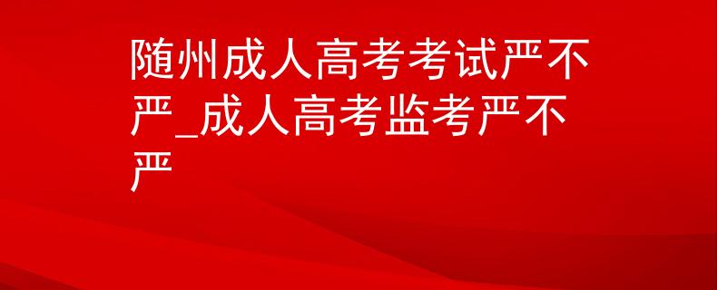 隨州成人高考考試嚴不嚴_成人高考監(jiān)考嚴不嚴