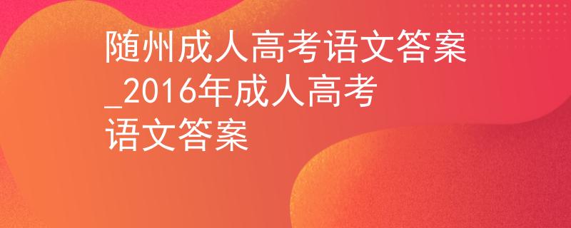 隨州成人高考語文答案_2016年成人高考語文答案
