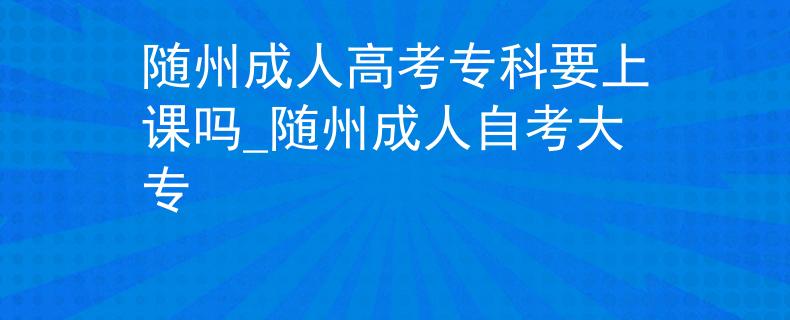 隨州成人高考專(zhuān)科要上課嗎_隨州成人自考大專(zhuān)