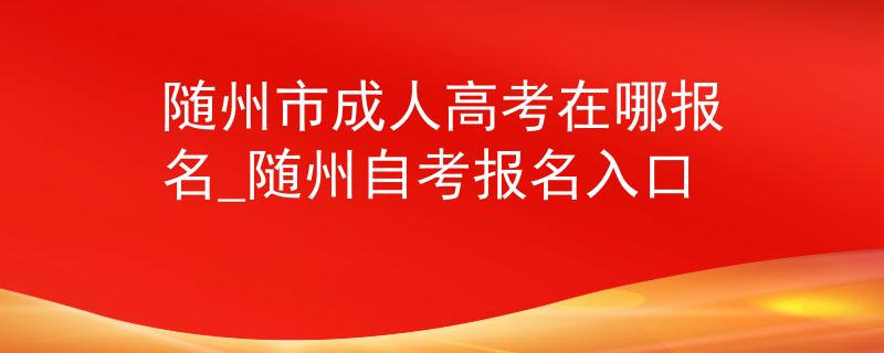 隨州市成人高考在哪報(bào)名_隨州自考報(bào)名入口