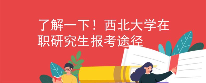 了解一下！西北大學在職研究生報考途徑