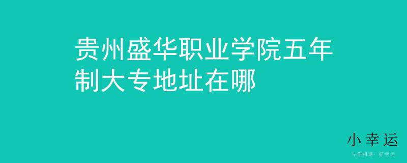 貴州盛華職業(yè)學(xué)院五年制大專(zhuān)地址在哪