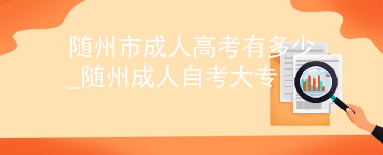 隨州市成人高考有多少_隨州成人自考大專