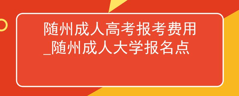 隨州成人高考報(bào)考費(fèi)用_隨州成人大學(xué)報(bào)名點(diǎn)