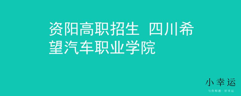 資陽(yáng)高職招生 四川希望汽車職業(yè)學(xué)院
