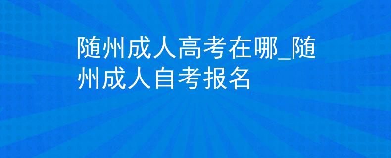 隨州成人高考在哪_隨州成人自考報名 隨州成人高考在哪_隨州成人自考報名