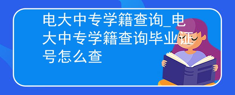 電大中專學(xué)籍查詢_電大中專學(xué)籍查詢畢業(yè)證號(hào)怎么查