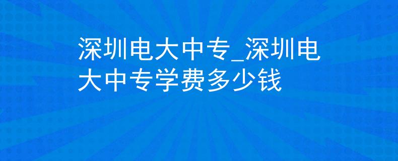 深圳電大中專_深圳電大中專學費多少錢