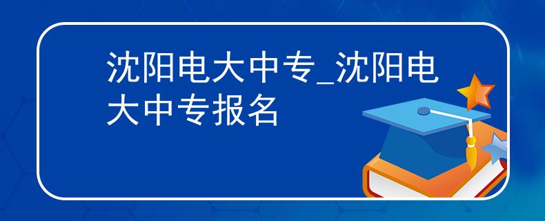 沈陽電大中專_沈陽電大中專報(bào)名
