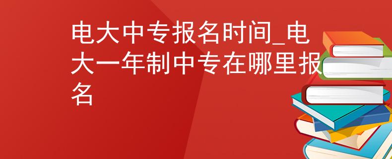 電大中專報(bào)名時間_電大一年制中專在哪里報(bào)名