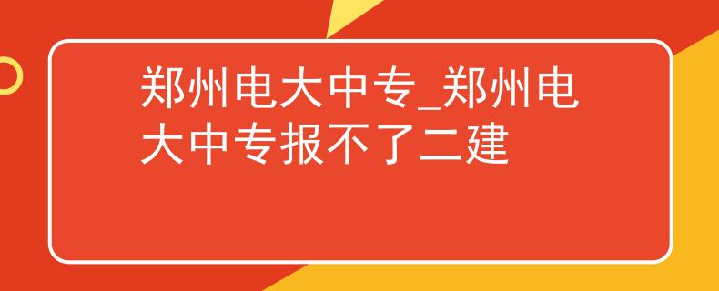 鄭州電大中專_鄭州電大中專報不了二建
