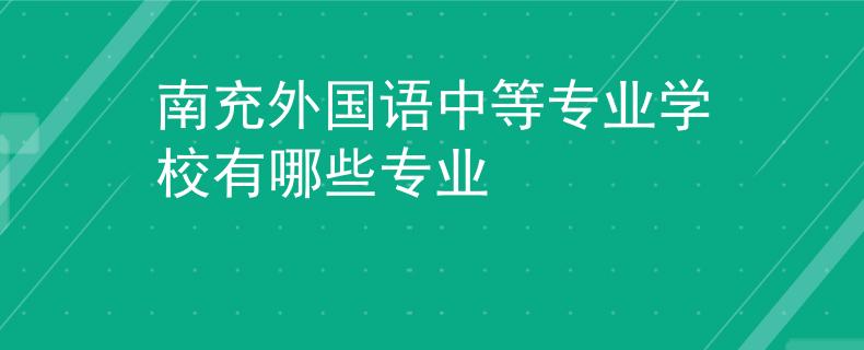 南充外國語中等專業(yè)學(xué)校有哪些專業(yè)