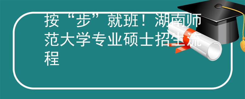 按“步”就班！湖南師范大學專業(yè)碩士招生流程