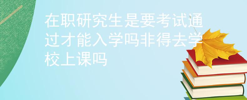 在職研究生是要考試通過才能入學嗎非得去學校上課嗎