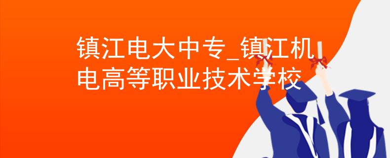 鎮(zhèn)江電大中專_鎮(zhèn)江機(jī)電高等職業(yè)技術(shù)學(xué)校