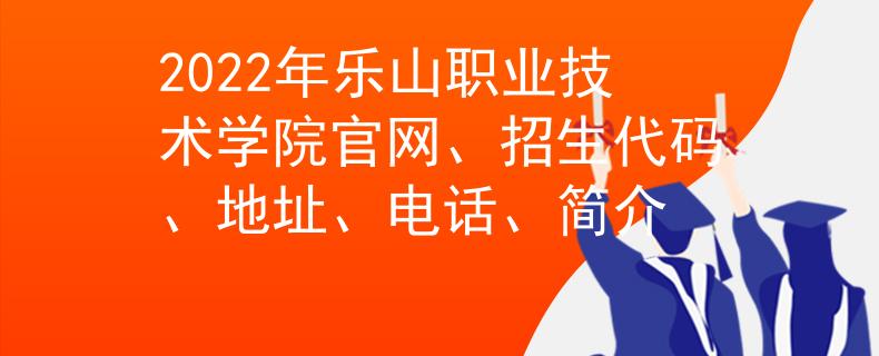 2022年樂山職業(yè)技術(shù)學(xué)院官網(wǎng)、招生代碼、地址、電話、簡介