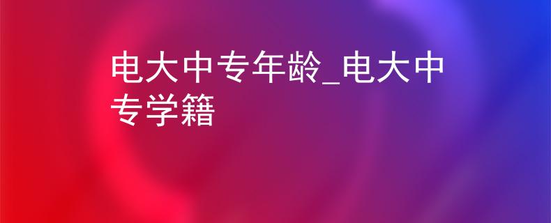 電大中專年齡_電大中專學籍
