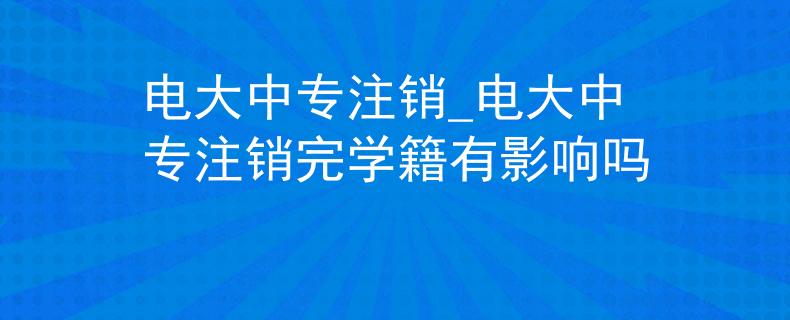 電大中專注銷_電大中專注銷完學(xué)籍有影響嗎
