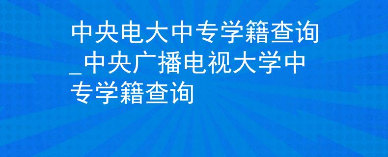 中央電大中專學(xué)籍查詢_中央廣播電視大學(xué)中專學(xué)籍查詢