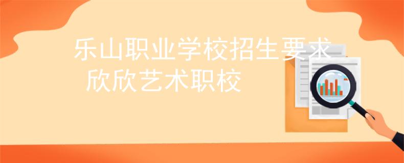樂山職業(yè)學(xué)校招生要求 欣欣藝術(shù)職校