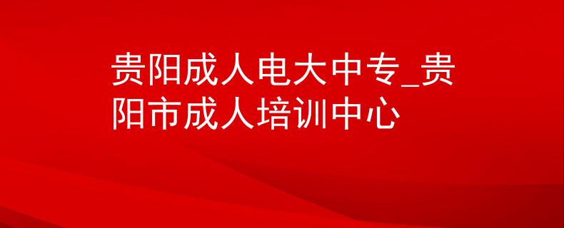 貴陽(yáng)成人電大中專(zhuān)_貴陽(yáng)市成人培訓(xùn)中心