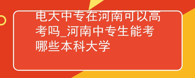 電大中專在河南可以高考嗎_河南中專生能考哪些本科大學(xué)