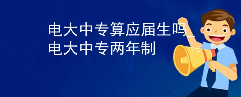 電大中專算應屆生嗎_電大中專兩年制