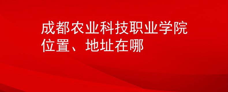 成都農(nóng)業(yè)科技職業(yè)學(xué)院位置、地址在哪