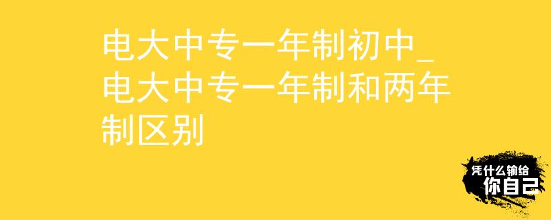 電大中專一年制初中_電大中專一年制和兩年制區(qū)別