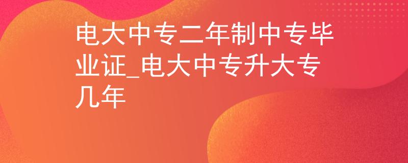 電大中專二年制中專畢業(yè)證_電大中專升大專幾年 電大中專二年制中專畢業(yè)證_電大中專升大專幾年