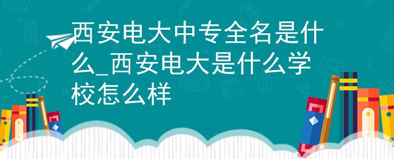 西安電大中專全名是什么_西安電大是什么學(xué)校怎么樣