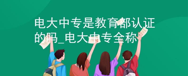 電大中專是教育部認證的嗎_電大中專全稱